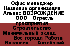 Офис-менеджер › Название организации ­ Альянс ВОЗРОЖДЕНИЕ, ООО › Отрасль предприятия ­ Строительство › Минимальный оклад ­ 50 000 - Все города Работа » Вакансии   . Алтайский край,Алейск г.